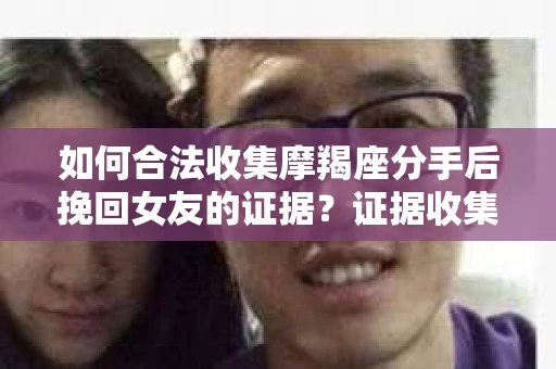 如何合法收集摩羯座分手后挽回女友的证据？证据收集策略与法律风险防范