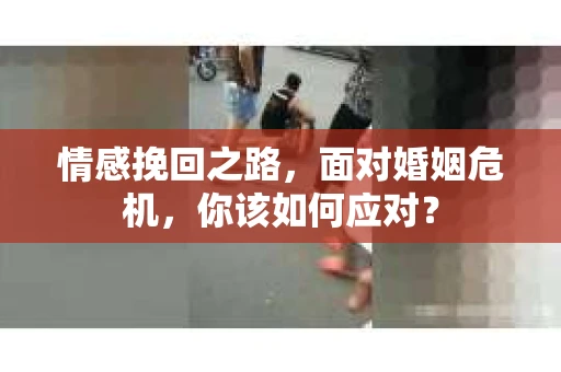 情感挽回之路，面对婚姻危机，你该如何应对？