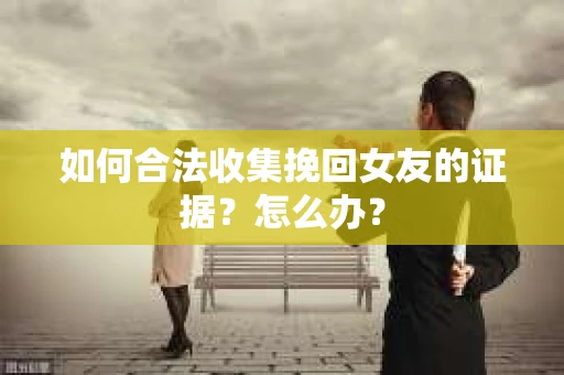 如何合法收集挽回女友的证据?怎么办? 如何合法收集挽回女友的证据?怎么办?