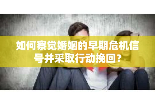 如何察觉婚姻的早期危机信号并采取行动挽回？