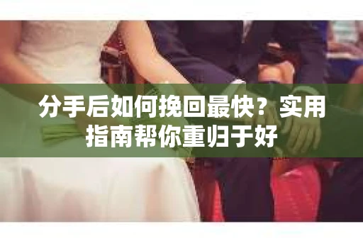 分手后如何挽回最快?实用指南帮你重归于好 分手后如何挽回最快?实用指南帮你重归于好