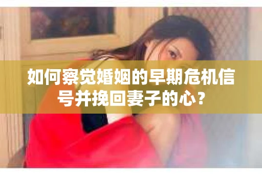 如何察觉婚姻的早期危机信号并挽回妻子的心？