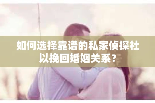 如何选择靠谱的私家侦探社以挽回婚姻关系? 如何选择靠谱的私家侦探社以挽回婚姻关系?
