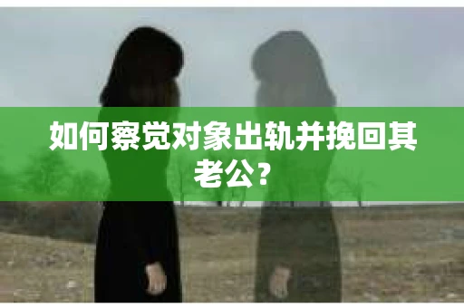 如何察觉对象出轨并挽回其老公？