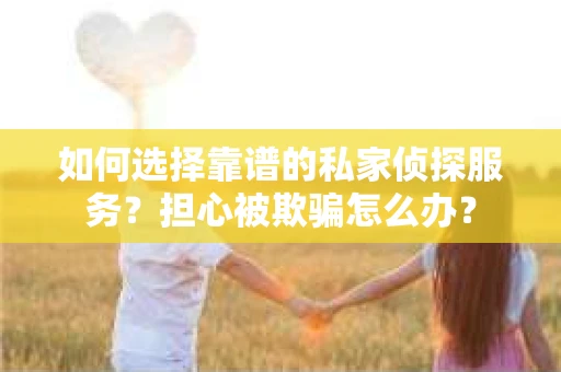 如何选择靠谱的私家侦探服务？担心被欺骗怎么办？