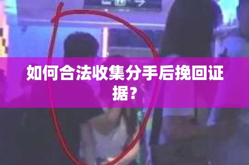 如何合法收集分手后挽回证据? 如何合法收集分手后挽回证据?