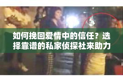 如何挽回爱情中的信任?选择靠谱的私家侦探社来助力 如何挽回爱情中的信任?选择靠谱的私家侦探社来助力