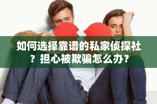 如何选择靠谱的私家侦探社？担心被欺骗怎么办？