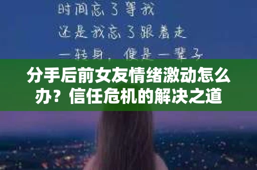 分手后前女友情绪激动怎么办？信任危机的解决之道