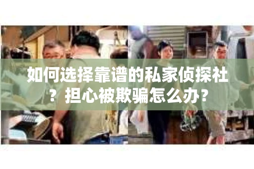 如何选择靠谱的私家侦探社？担心被欺骗怎么办？