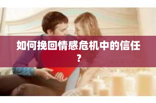 如何挽回情感危机中的信任？