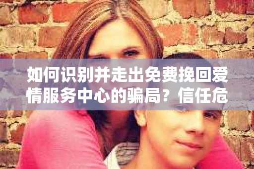 如何识别并走出免费挽回爱情服务中心的骗局?信任危机解决方案 如何识别并走出免费挽回爱情服务中心的骗局?信任危机解决方案