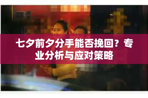 七夕前夕分手能否挽回？专业分析与应对策略
