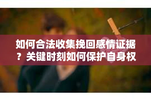 如何合法收集挽回感情证据?关键时刻如何保护自身权益? 如何合法收集挽回感情证据?关键时刻如何保护自身权益?
