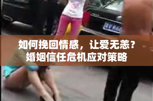 如何挽回情感，让爱无恙？婚姻信任危机应对策略
