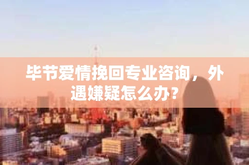 毕节爱情挽回专业咨询,外遇嫌疑怎么办? 毕节爱情挽回专业咨询,外遇嫌疑怎么办?