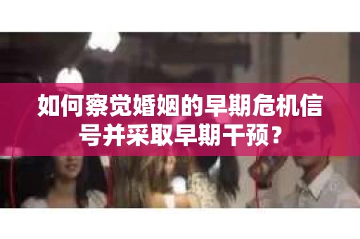 如何察觉婚姻的早期危机信号并采取早期干预？