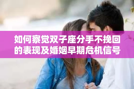 如何察觉双子座分手不挽回的表现及婚姻早期危机信号？