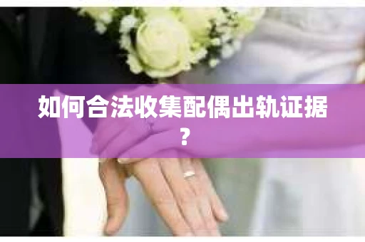 如何合法收集配偶出轨证据? 如何合法收集配偶出轨证据?