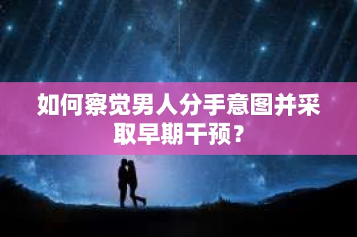 如何察觉男人分手意图并采取早期干预？
