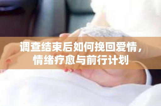 调查结束后如何挽回爱情，情绪疗愈与前行计划