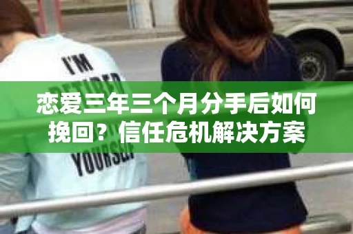 恋爱三年三个月分手后如何挽回？信任危机解决方案