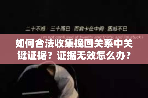 如何合法收集挽回关系中关键证据？证据无效怎么办？