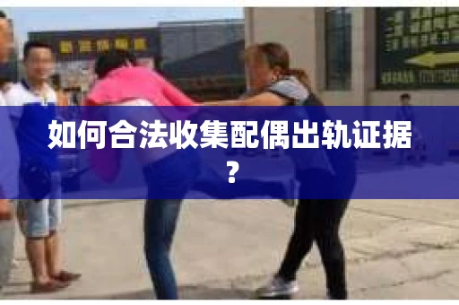 如何合法收集配偶出轨证据？