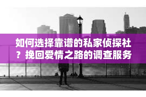如何选择靠谱的私家侦探社？挽回爱情之路的调查服务指南