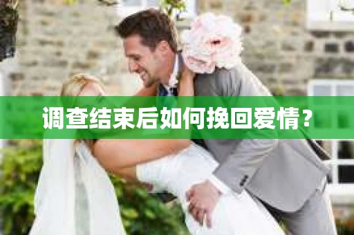 调查结束后如何挽回爱情? 调查结束后如何挽回爱情?