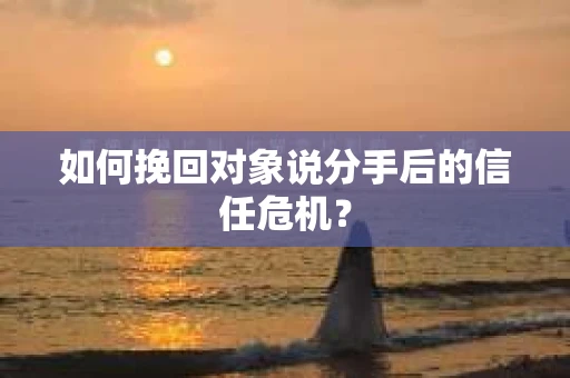 如何挽回对象说分手后的信任危机? 如何挽回对象说分手后的信任危机?