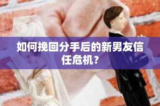 如何挽回分手后的新男友信任危机? 如何挽回分手后的新男友信任危机?