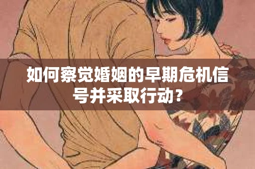如何察觉婚姻的早期危机信号并采取行动? 如何察觉婚姻的早期危机信号并采取行动?