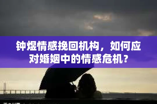 钟煜情感挽回机构，如何应对婚姻中的情感危机？