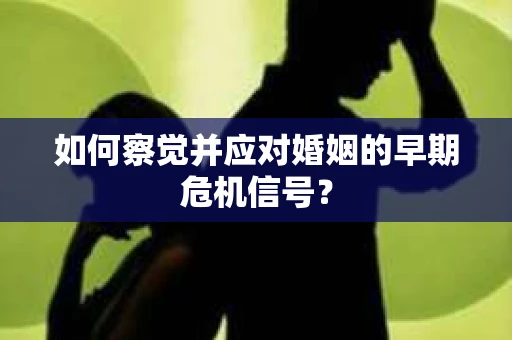 如何察觉并应对婚姻的早期危机信号？