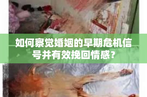 如何察觉婚姻的早期危机信号并有效挽回情感? 如何察觉婚姻的早期危机信号并有效挽回情感?