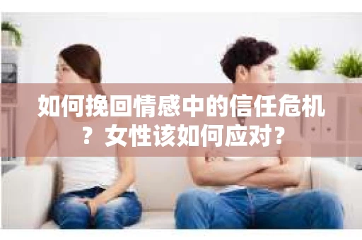 如何挽回情感中的信任危机?女性该如何应对? 如何挽回情感中的信任危机?女性该如何应对?