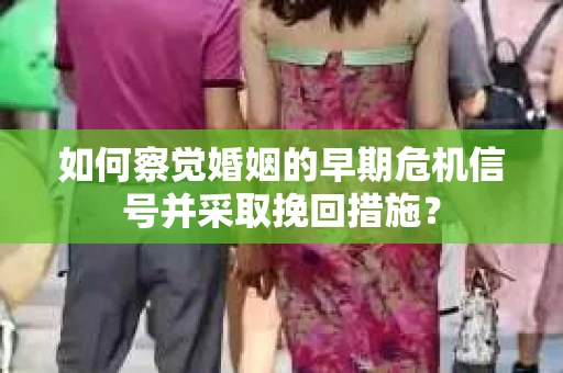 如何察觉婚姻的早期危机信号并采取挽回措施? 如何察觉婚姻的早期危机信号并采取挽回措施?