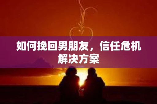 如何挽回男朋友，信任危机解决方案