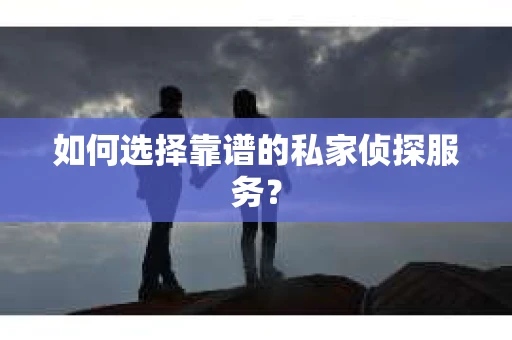 如何选择靠谱的私家侦探服务？