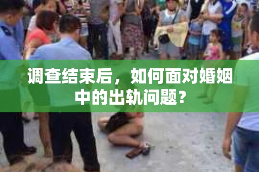 调查结束后，如何面对婚姻中的出轨问题？