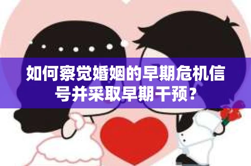 如何察觉婚姻的早期危机信号并采取早期干预? 如何察觉婚姻的早期危机信号并采取早期干预?