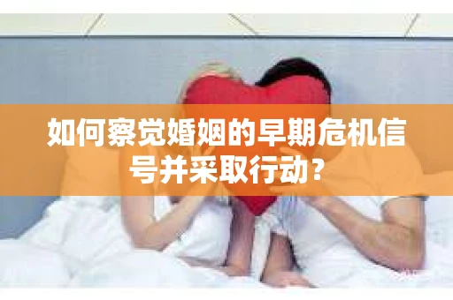 如何察觉婚姻的早期危机信号并采取行动? 如何察觉婚姻的早期危机信号并采取行动?