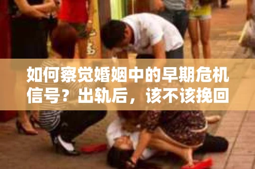 如何察觉婚姻中的早期危机信号？出轨后，该不该挽回怎么办？