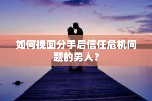 如何挽回分手后信任危机问题的男人? 如何挽回分手后信任危机问题的男人?