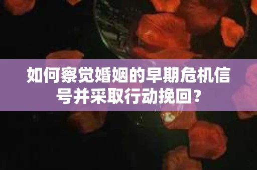 如何察觉婚姻的早期危机信号并采取行动挽回? 如何察觉婚姻的早期危机信号并采取行动挽回?