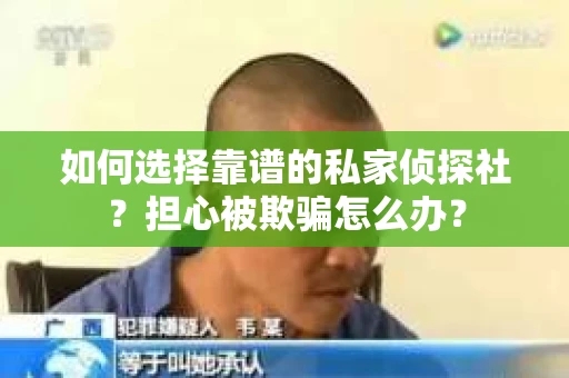 如何选择靠谱的私家侦探社？担心被欺骗怎么办？