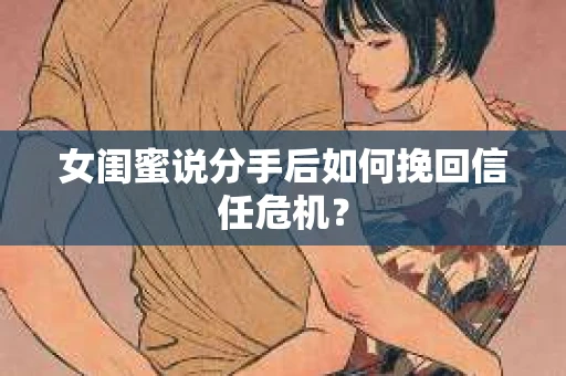 女闺蜜说分手后如何挽回信任危机？