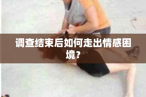 调查结束后如何走出情感困境？