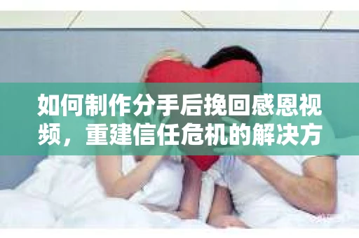 如何制作分手后挽回感恩视频，重建信任危机的解决方案
